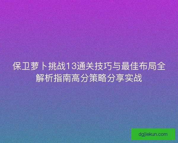 保卫萝卜挑战13通关技巧与最佳布局全解析指南高分策略分享实战