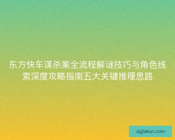 东方快车谋杀案全流程解谜技巧与角色线索深度攻略指南五大关键推理思路