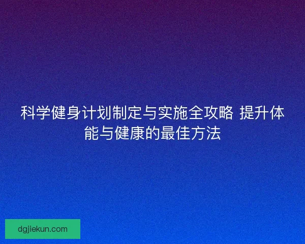 科学健身计划制定与实施全攻略 提升体能与健康的最佳方法
