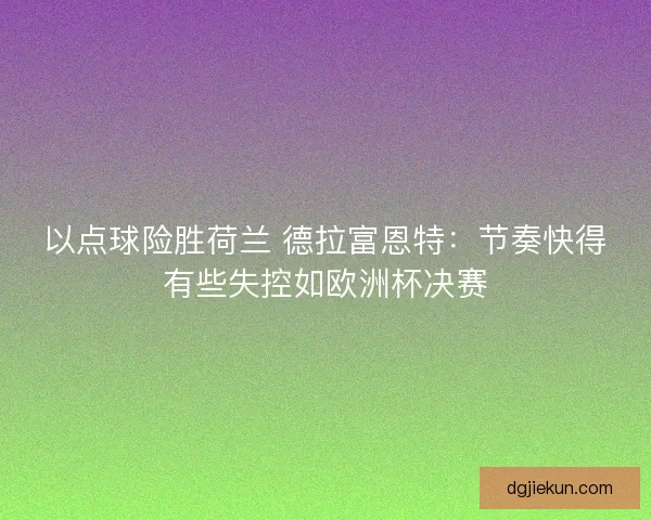 以点球险胜荷兰 德拉富恩特：节奏快得有些失控如欧洲杯决赛