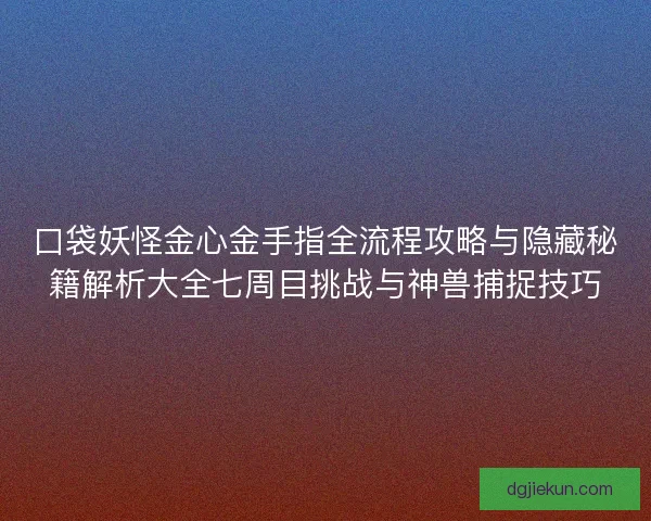 口袋妖怪金心金手指全流程攻略与隐藏秘籍解析大全七周目挑战与神兽捕捉技巧