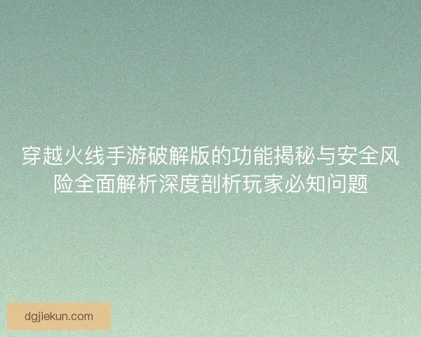 穿越火线手游破解版的功能揭秘与安全风险全面解析深度剖析玩家必知问题