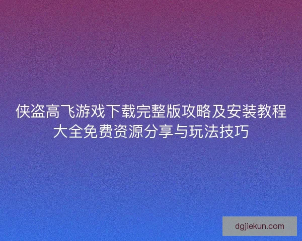侠盗高飞游戏下载完整版攻略及安装教程大全免费资源分享与玩法技巧