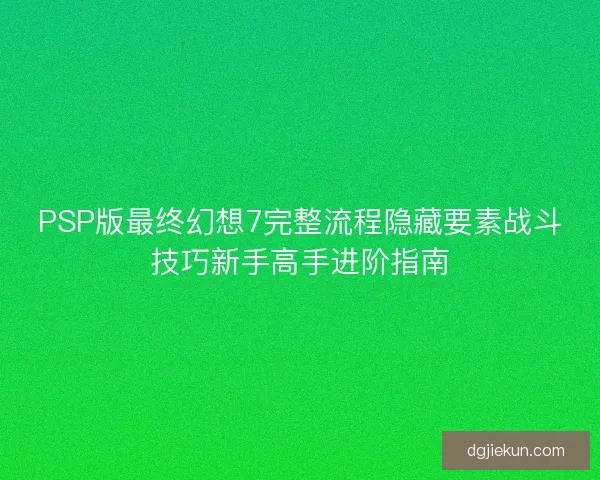 PSP版最终幻想7完整流程隐藏要素战斗技巧新手高手进阶指南